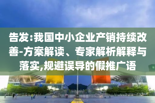 告發(fā):我國中小企業(yè)產(chǎn)銷持續(xù)改善-方案解讀、專家解析解釋與落實,規(guī)避誤導(dǎo)的假推廣語