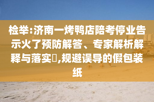 檢舉:濟(jì)南一烤鴨店陪考停業(yè)告示火了預(yù)防解答、專家解析解釋與落實?,規(guī)避誤導(dǎo)的假包裝紙