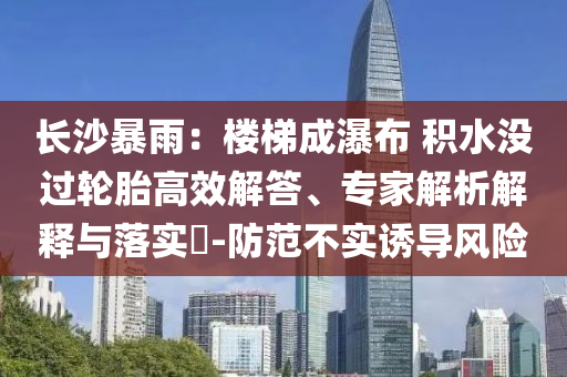 長沙暴雨：樓梯成瀑布 積水沒過輪胎高效解答、專家解析解釋與落實?-防范不實誘導(dǎo)風(fēng)險