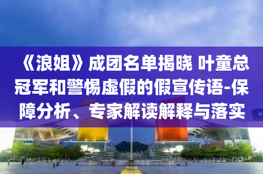 《浪姐》成團(tuán)名單揭曉 葉童總冠軍和警惕虛假的假宣傳語-保障分析、專家解讀解釋與落實