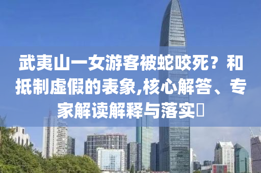 武夷山一女游客被蛇咬死？和抵制虛假的表象,核心解答、專家解讀解釋與落實(shí)?