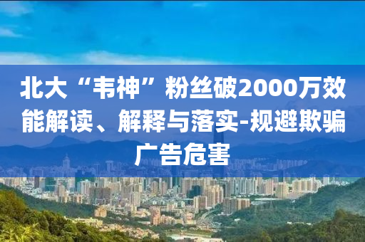 北大“韋神”粉絲破2000萬效能解讀、解釋與落實(shí)-規(guī)避欺騙廣告危害