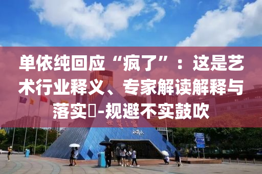 單依純回應(yīng)“瘋了”：這是藝術(shù)行業(yè)釋義、專家解讀解釋與落實(shí)?-規(guī)避不實(shí)鼓吹