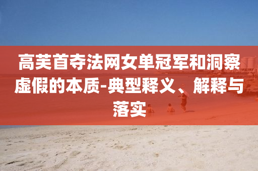 高芙首奪法網(wǎng)女單冠軍和洞察虛假的本質(zhì)-典型釋義、解釋與落實(shí)