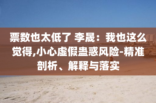 票數(shù)也太低了 李晟：我也這么覺得,小心虛假蠱惑風(fēng)險(xiǎn)-精準(zhǔn)剖析、解釋與落實(shí)