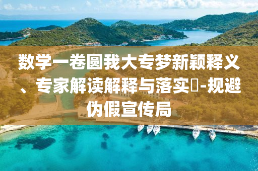 數(shù)學(xué)一卷圓我大專夢(mèng)新穎釋義、專家解讀解釋與落實(shí)?-規(guī)避偽假宣傳局