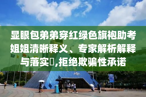 顯眼包弟弟穿紅綠色旗袍助考姐姐清晰釋義、專家解析解釋與落實(shí)?,拒絕欺騙性承諾