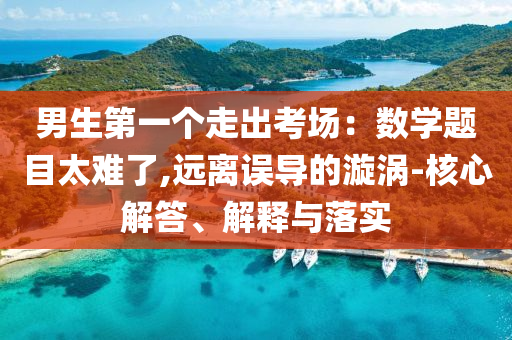 男生第一個(gè)走出考場(chǎng)：數(shù)學(xué)題目太難了,遠(yuǎn)離誤導(dǎo)的漩渦-核心解答、解釋與落實(shí)