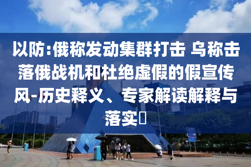 以防:俄稱發(fā)動(dòng)集群打擊 烏稱擊落俄戰(zhàn)機(jī)和杜絕虛假的假宣傳風(fēng)-歷史釋義、專家解讀解釋與落實(shí)?