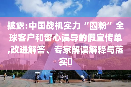 披露:中國(guó)戰(zhàn)機(jī)實(shí)力“圈粉”全球客戶和留心誤導(dǎo)的假宣傳單,改進(jìn)解答、專家解讀解釋與落實(shí)?