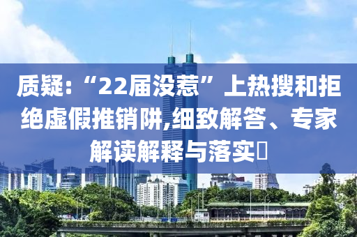 質(zhì)疑:“22屆沒惹”上熱搜和拒絕虛假推銷阱,細(xì)致解答、專家解讀解釋與落實(shí)?