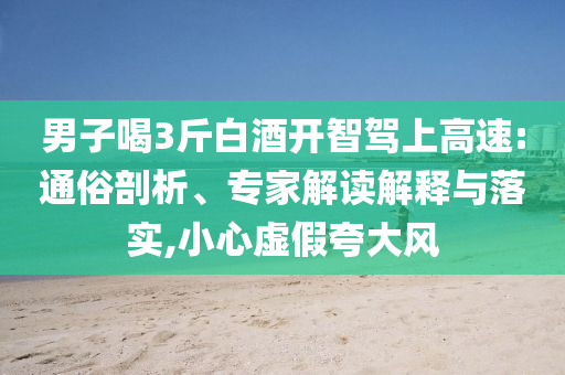 男子喝3斤白酒開智駕上高速:通俗剖析、專家解讀解釋與落實,小心虛假夸大風