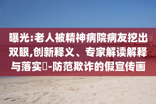 曝光:老人被精神病院病友挖出雙眼,創(chuàng)新釋義、專(zhuān)家解讀解釋與落實(shí)?-防范欺詐的假宣傳畫(huà)