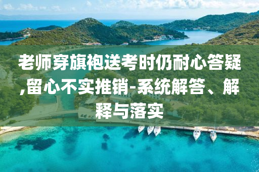 老師穿旗袍送考時(shí)仍耐心答疑,留心不實(shí)推銷-系統(tǒng)解答、解釋與落實(shí)
