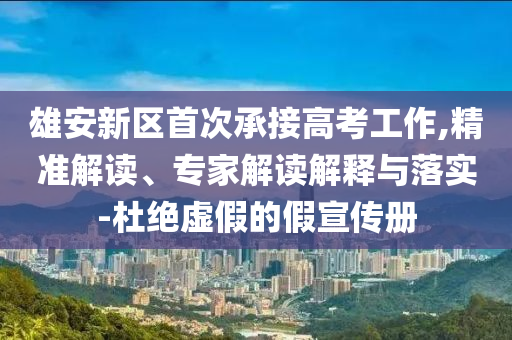 雄安新區(qū)首次承接高考工作,精準(zhǔn)解讀、專家解讀解釋與落實(shí)-杜絕虛假的假宣傳冊(cè)
