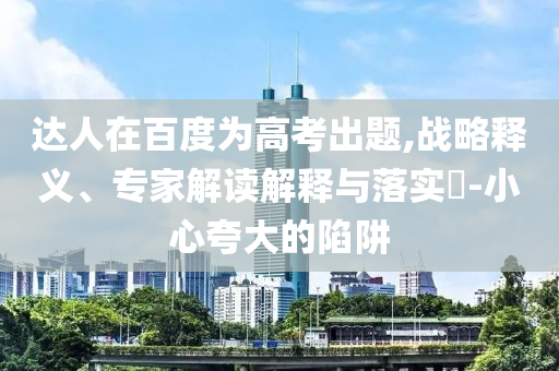 達(dá)人在百度為高考出題,戰(zhàn)略釋義、專家解讀解釋與落實(shí)?-小心夸大的陷阱