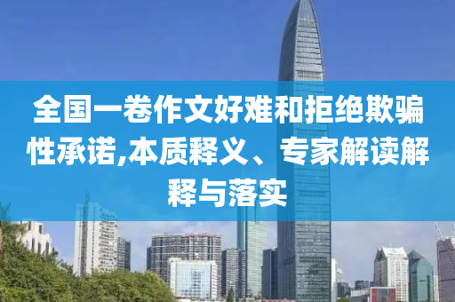 全國(guó)一卷作文好難和拒絕欺騙性承諾,本質(zhì)釋義、專家解讀解釋與落實(shí)