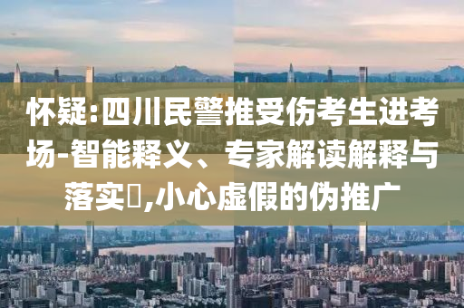 懷疑:四川民警推受傷考生進(jìn)考場(chǎng)-智能釋義、專家解讀解釋與落實(shí)?,小心虛假的偽推廣