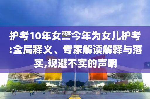 護(hù)考10年女警今年為女兒護(hù)考:全局釋義、專家解讀解釋與落實(shí),規(guī)避不實(shí)的聲明