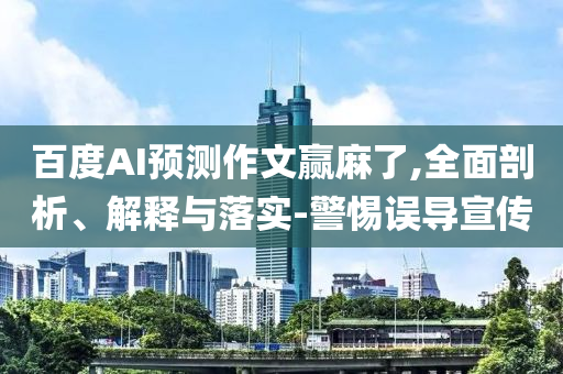 百度AI預(yù)測(cè)作文贏麻了,全面剖析、解釋與落實(shí)-警惕誤導(dǎo)宣傳