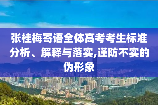 張桂梅寄語(yǔ)全體高考考生標(biāo)準(zhǔn)分析、解釋與落實(shí),謹(jǐn)防不實(shí)的偽形象