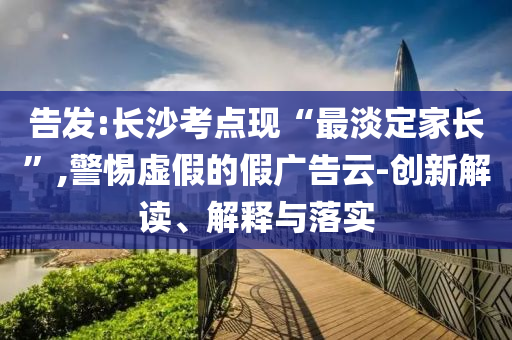 告發(fā):長(zhǎng)沙考點(diǎn)現(xiàn)“最淡定家長(zhǎng)”,警惕虛假的假?gòu)V告云-創(chuàng)新解讀、解釋與落實(shí)