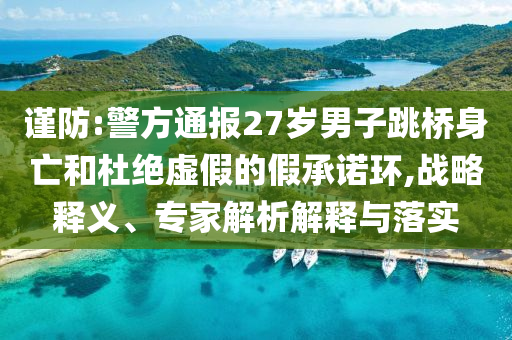 謹(jǐn)防:警方通報(bào)27歲男子跳橋身亡和杜絕虛假的假承諾環(huán),戰(zhàn)略釋義、專家解析解釋與落實(shí)