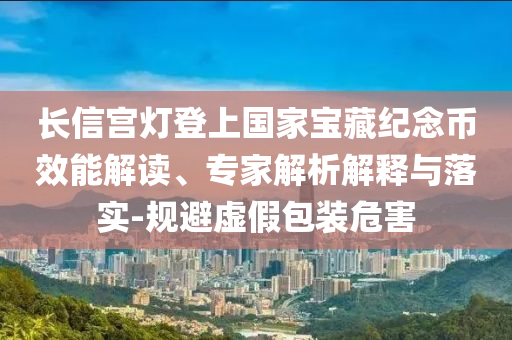長(zhǎng)信宮燈登上國(guó)家寶藏紀(jì)念幣效能解讀、專家解析解釋與落實(shí)-規(guī)避虛假包裝危害