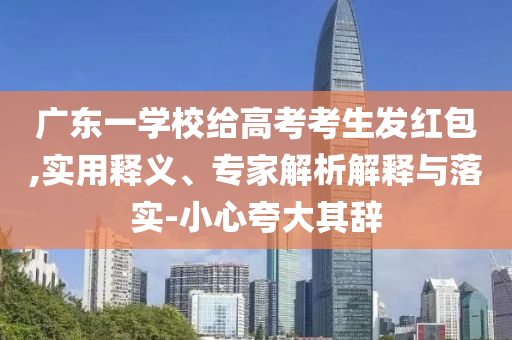 廣東一學(xué)校給高考考生發(fā)紅包,實(shí)用釋義、專家解析解釋與落實(shí)-小心夸大其辭