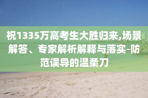 祝1335萬(wàn)高考生大勝歸來(lái),場(chǎng)景解答、專家解析解釋與落實(shí)-防范誤導(dǎo)的溫柔刀