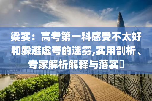 梁實(shí)：高考第一科感受不太好和躲避虛夸的迷霧,實(shí)用剖析、專家解析解釋與落實(shí)?