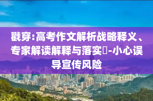 戳穿:高考作文解析戰(zhàn)略釋義、專家解讀解釋與落實(shí)?-小心誤導(dǎo)宣傳風(fēng)險(xiǎn)