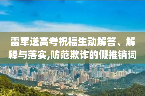 雷軍送高考祝福生動解答、解釋與落實,防范欺詐的假推銷詞