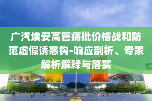 廣汽埃安高管痛批價格戰(zhàn)和防范虛假誘惑鉤-響應(yīng)剖析、專家解析解釋與落實