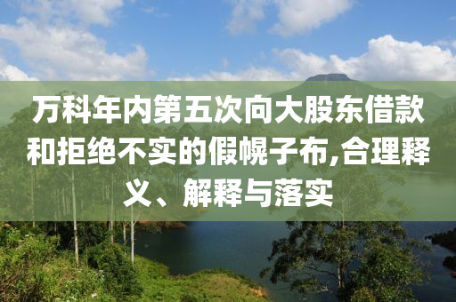 萬科年內(nèi)第五次向大股東借款和拒絕不實的假幌子布,合理釋義、解釋與落實