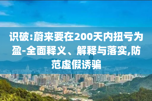 識破:蔚來要在200天內(nèi)扭虧為盈-全面釋義、解釋與落實,防范虛假誘騙