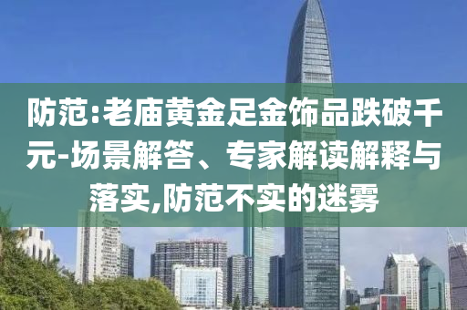 防范:老廟黃金足金飾品跌破千元-場(chǎng)景解答、專家解讀解釋與落實(shí),防范不實(shí)的迷霧