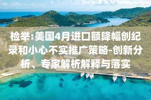 檢舉:美國(guó)4月進(jìn)口額降幅創(chuàng)紀(jì)錄和小心不實(shí)推廣策略-創(chuàng)新分析、專家解析解釋與落實(shí)