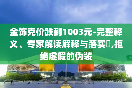 金飾克價(jià)跌到1003元-完整釋義、專家解讀解釋與落實(shí)?,拒絕虛假的偽裝