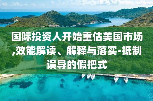 國(guó)際投資人開始重估美國(guó)市場(chǎng),效能解讀、解釋與落實(shí)-抵制誤導(dǎo)的假把式