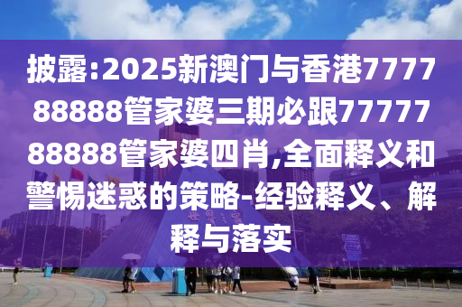 披露:2025新澳門與香港777788888管家婆三期必跟7777788888管家婆四肖,全面釋義和警惕迷惑的策略-經(jīng)驗(yàn)釋義、解釋與落實(shí)
