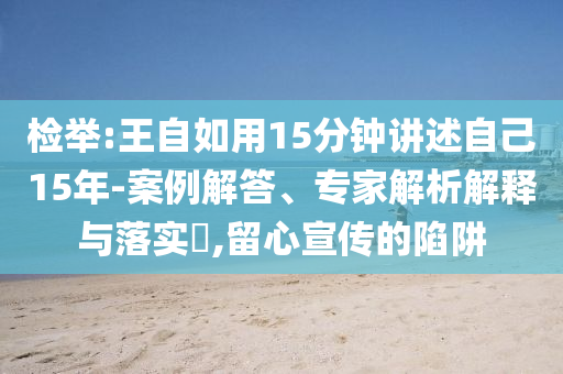 檢舉:王自如用15分鐘講述自己15年-案例解答、專家解析解釋與落實(shí)?,留心宣傳的陷阱