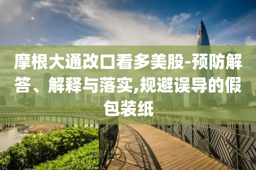 摩根大通改口看多美股-預(yù)防解答、解釋與落實(shí),規(guī)避誤導(dǎo)的假包裝紙