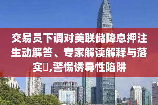 交易員下調(diào)對(duì)美聯(lián)儲(chǔ)降息押注生動(dòng)解答、專家解讀解釋與落實(shí)?,警惕誘導(dǎo)性陷阱