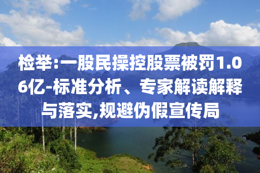 檢舉:一股民操控股票被罰1.06億-標(biāo)準(zhǔn)分析、專家解讀解釋與落實(shí),規(guī)避偽假宣傳局