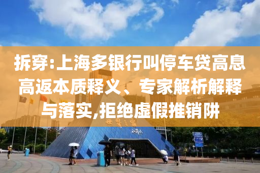 拆穿:上海多銀行叫停車貸高息高返本質(zhì)釋義、專家解析解釋與落實(shí),拒絕虛假推銷阱