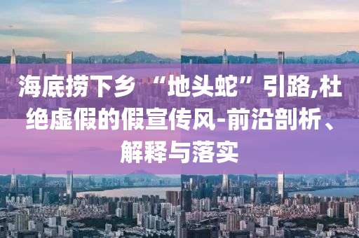 海底撈下鄉(xiāng) “地頭蛇”引路,杜絕虛假的假宣傳風(fēng)-前沿剖析、解釋與落實(shí)