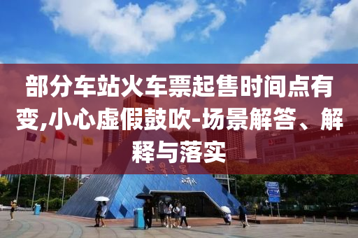 部分車站火車票起售時間點有變,小心虛假鼓吹-場景解答、解釋與落實