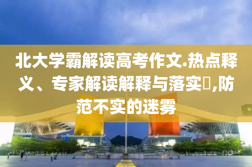 北大學(xué)霸解讀高考作文.熱點(diǎn)釋義、專家解讀解釋與落實(shí)?,防范不實(shí)的迷霧