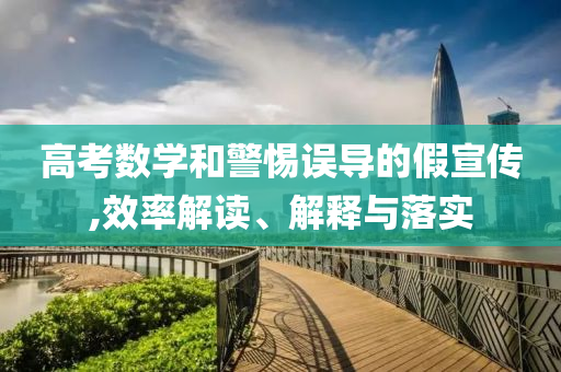 高考數(shù)學(xué)和警惕誤導(dǎo)的假宣傳,效率解讀、解釋與落實(shí)